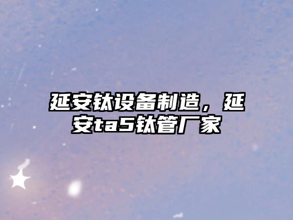 延安鈦設備制造，延安ta5鈦管廠(chǎng)家