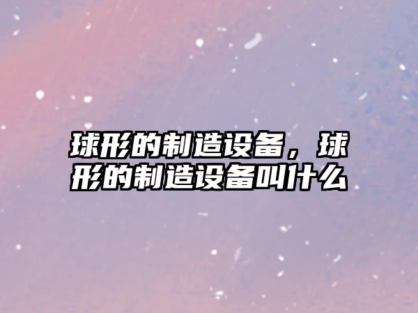 球形的制造設備，球形的制造設備叫什么