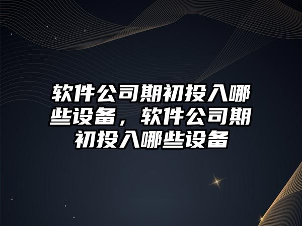 軟件公司期初投入哪些設備，軟件公司期初投入哪些設備