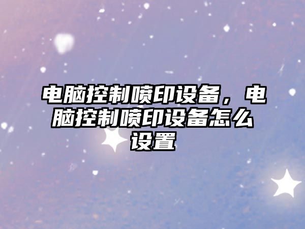 電腦控制噴印設備，電腦控制噴印設備怎么設置