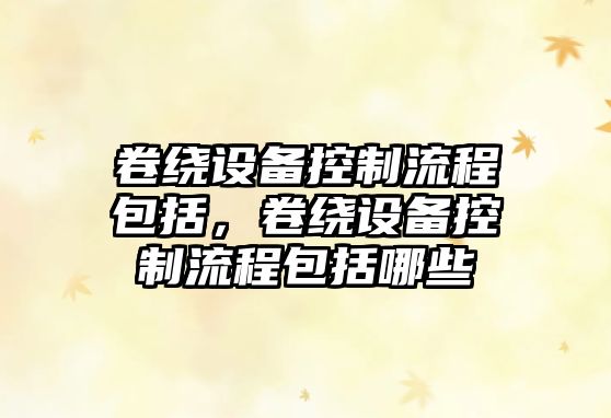 卷繞設備控制流程包括，卷繞設備控制流程包括哪些