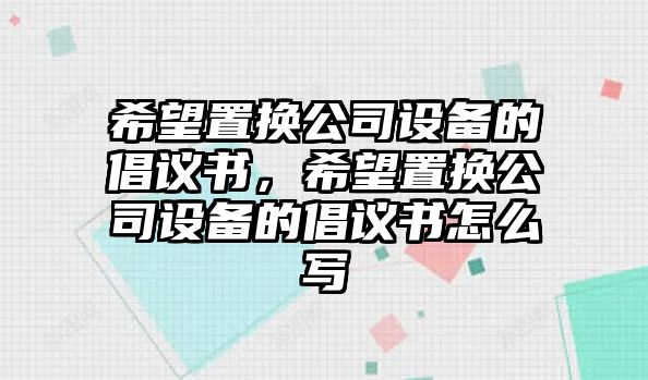 希望置換公司設備的倡議書(shū)，希望置換公司設備的倡議書(shū)怎么寫(xiě)