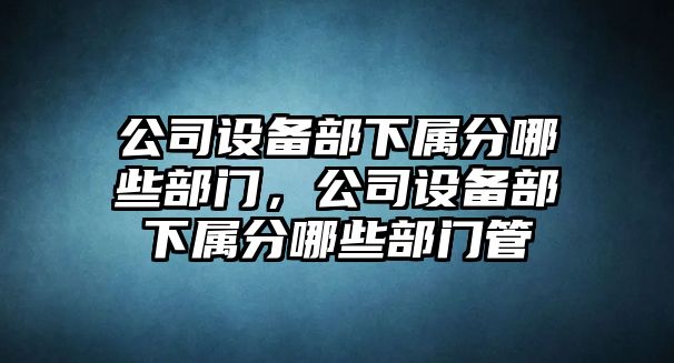 公司設備部下屬分哪些部門(mén)，公司設備部下屬分哪些部門(mén)管