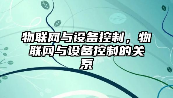物聯(lián)網(wǎng)與設備控制，物聯(lián)網(wǎng)與設備控制的關(guān)系