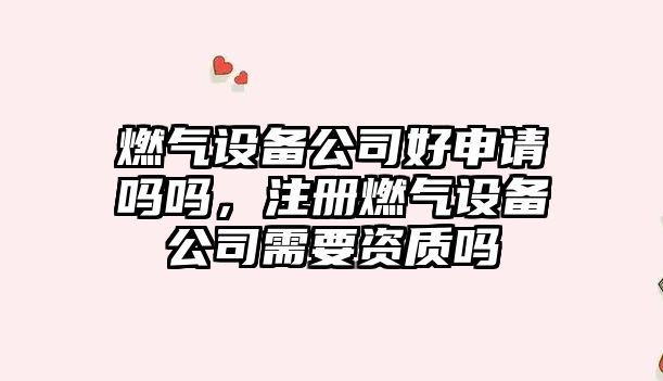 燃氣設備公司好申請嗎嗎，注冊燃氣設備公司需要資質(zhì)嗎