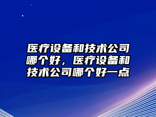 醫療設備和技術(shù)公司哪個(gè)好，醫療設備和技術(shù)公司哪個(gè)好一點(diǎn)