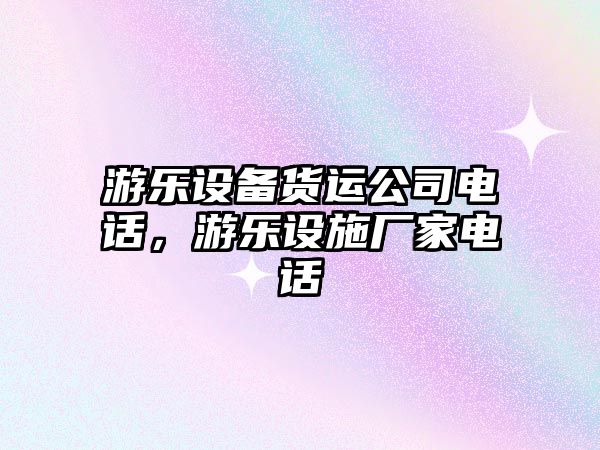 游樂(lè )設備貨運公司電話(huà)，游樂(lè )設施廠(chǎng)家電話(huà)