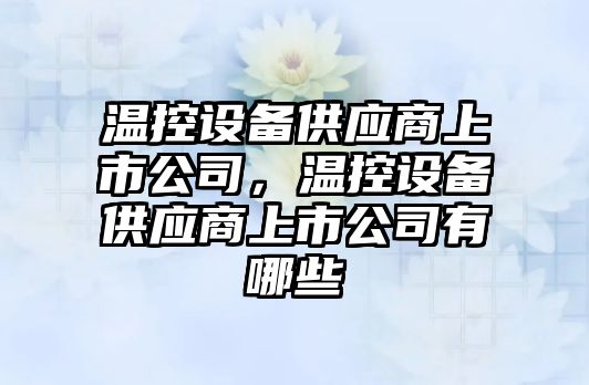 溫控設備供應商上市公司，溫控設備供應商上市公司有哪些