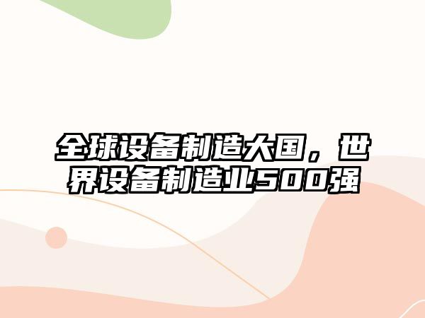 全球設備制造大國，世界設備制造業(yè)500強