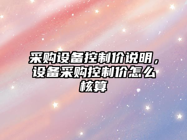 采購設備控制價(jià)說(shuō)明，設備采購控制價(jià)怎么核算