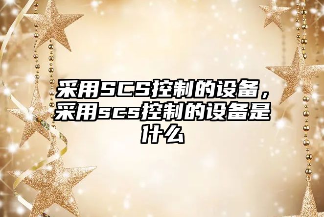 采用SCS控制的設備，采用scs控制的設備是什么