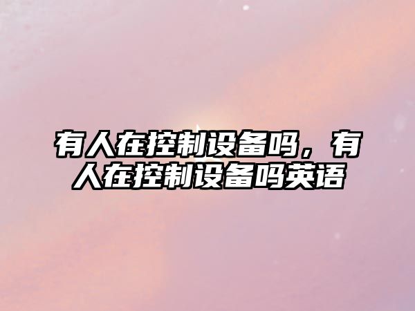 有人在控制設備嗎，有人在控制設備嗎英語(yǔ)