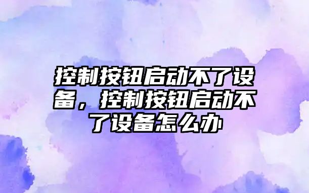 控制按鈕啟動(dòng)不了設備，控制按鈕啟動(dòng)不了設備怎么辦