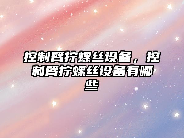 控制臂擰螺絲設備，控制臂擰螺絲設備有哪些