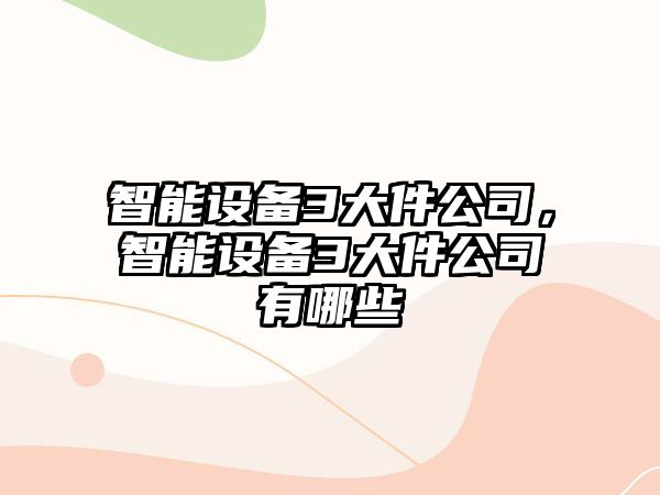 智能設備3大件公司，智能設備3大件公司有哪些
