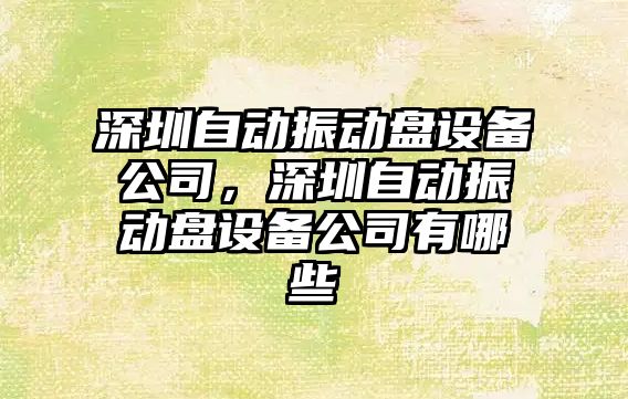 深圳自動(dòng)振動(dòng)盤(pán)設備公司，深圳自動(dòng)振動(dòng)盤(pán)設備公司有哪些