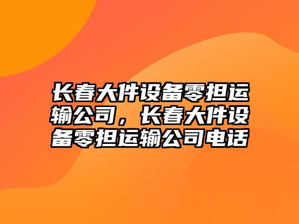 長(cháng)春大件設備零擔運輸公司，長(cháng)春大件設備零擔運輸公司電話(huà)
