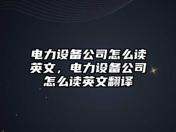 電力設備公司怎么讀英文，電力設備公司怎么讀英文翻譯
