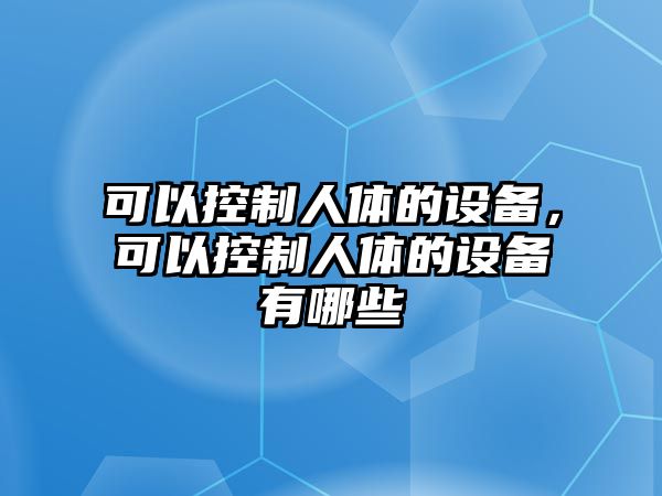 可以控制人體的設備，可以控制人體的設備有哪些