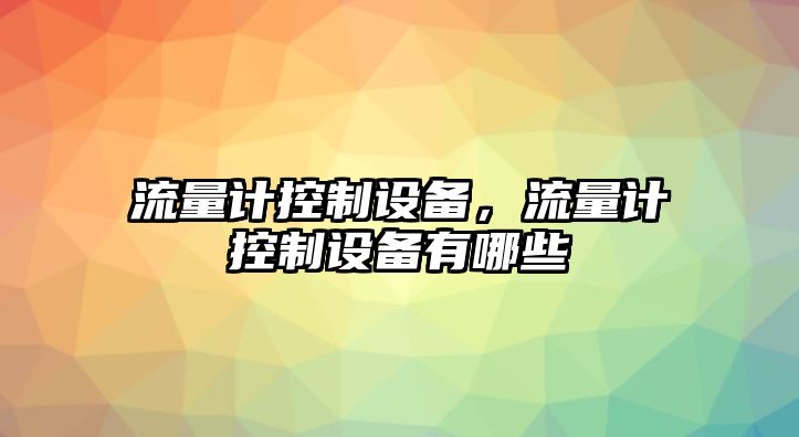 流量計控制設備，流量計控制設備有哪些