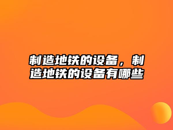制造地鐵的設備，制造地鐵的設備有哪些