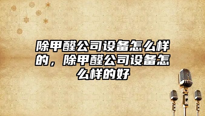 除甲醛公司設備怎么樣的，除甲醛公司設備怎么樣的好
