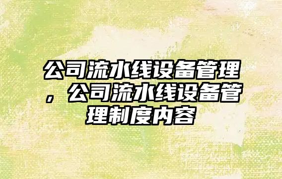 公司流水線(xiàn)設備管理，公司流水線(xiàn)設備管理制度內容