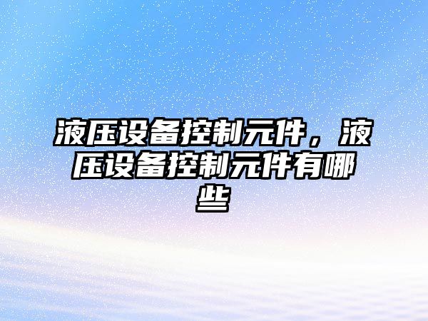 液壓設備控制元件，液壓設備控制元件有哪些