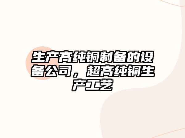 生產(chǎn)高純銅制備的設備公司，超高純銅生產(chǎn)工藝