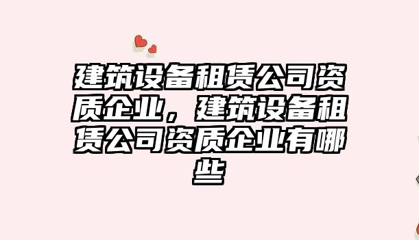 建筑設備租賃公司資質(zhì)企業(yè)，建筑設備租賃公司資質(zhì)企業(yè)有哪些