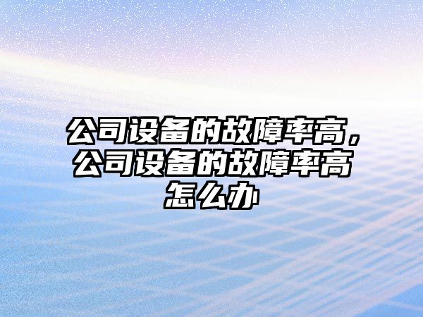 公司設備的故障率高，公司設備的故障率高怎么辦