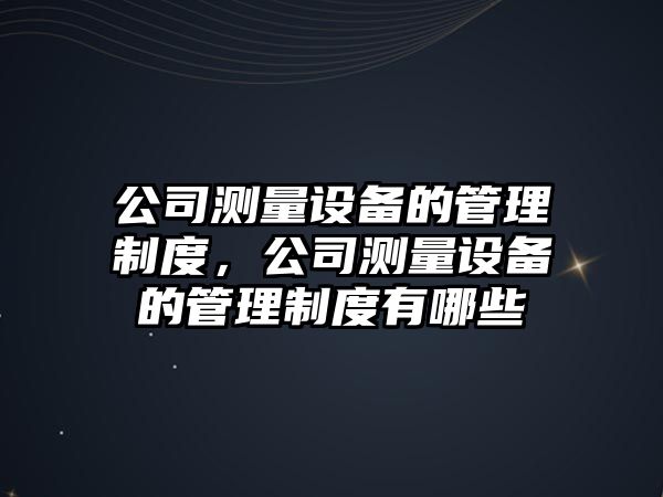 公司測量設備的管理制度，公司測量設備的管理制度有哪些