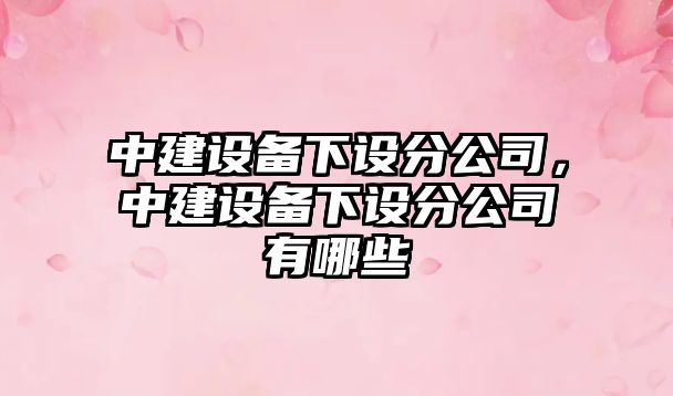中建設備下設分公司，中建設備下設分公司有哪些