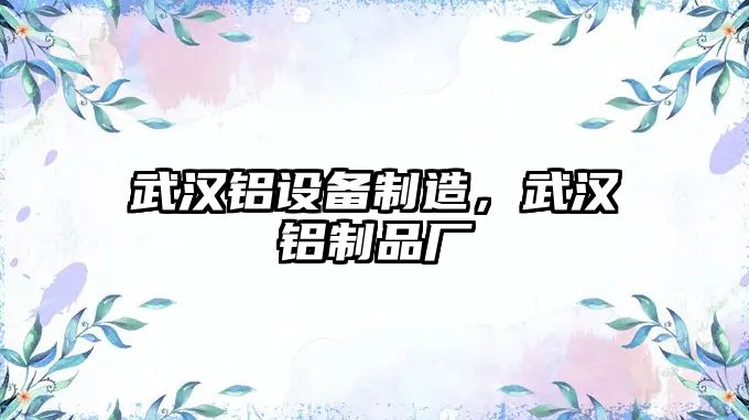 武漢鋁設備制造，武漢鋁制品廠(chǎng)