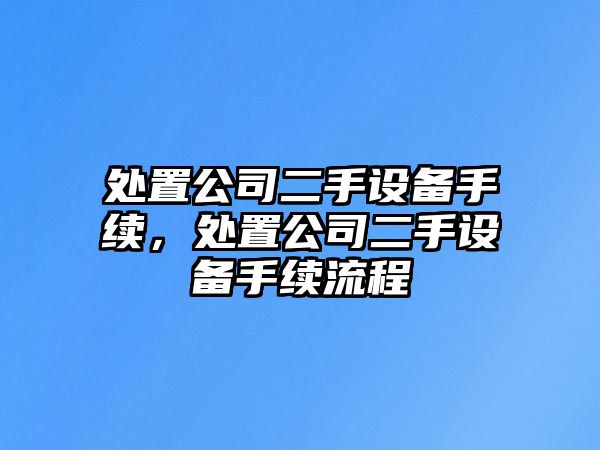 處置公司二手設備手續，處置公司二手設備手續流程