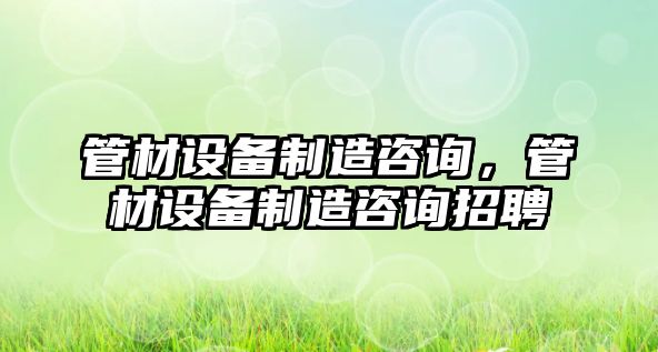 管材設備制造咨詢(xún)，管材設備制造咨詢(xún)招聘
