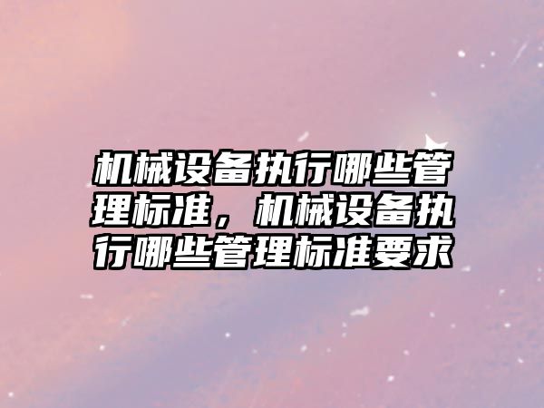 機械設備執行哪些管理標準，機械設備執行哪些管理標準要求