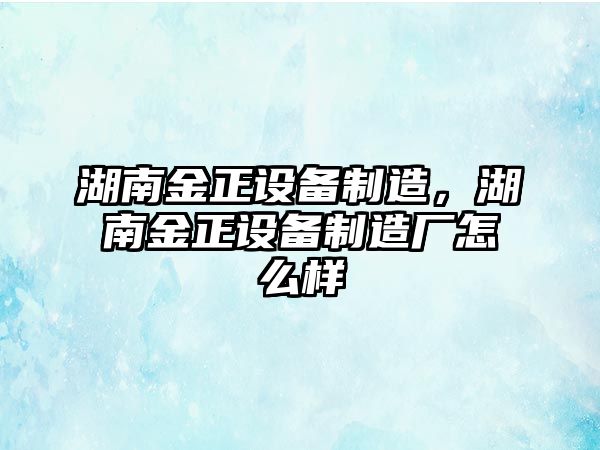 湖南金正設備制造，湖南金正設備制造廠(chǎng)怎么樣