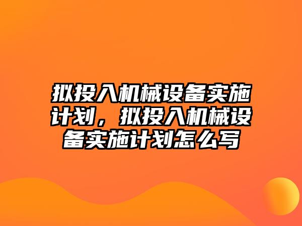 擬投入機械設備實(shí)施計劃，擬投入機械設備實(shí)施計劃怎么寫(xiě)