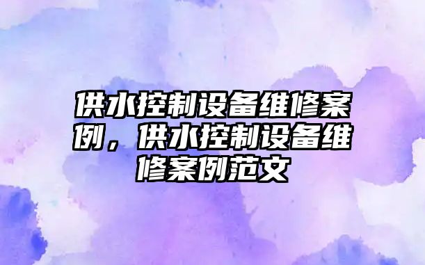 供水控制設備維修案例，供水控制設備維修案例范文