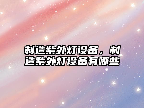 制造紫外燈設備，制造紫外燈設備有哪些