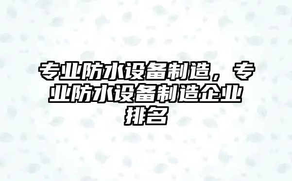 專(zhuān)業(yè)防水設備制造，專(zhuān)業(yè)防水設備制造企業(yè)排名