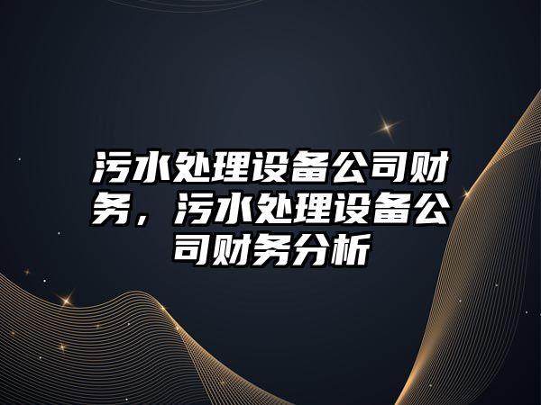 污水處理設備公司財務(wù)，污水處理設備公司財務(wù)分析
