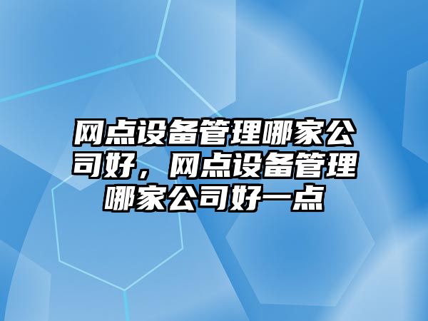 網(wǎng)點(diǎn)設備管理哪家公司好，網(wǎng)點(diǎn)設備管理哪家公司好一點(diǎn)