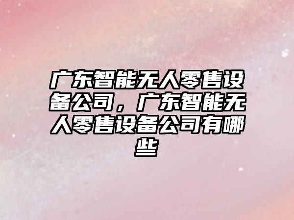 廣東智能無(wú)人零售設備公司，廣東智能無(wú)人零售設備公司有哪些