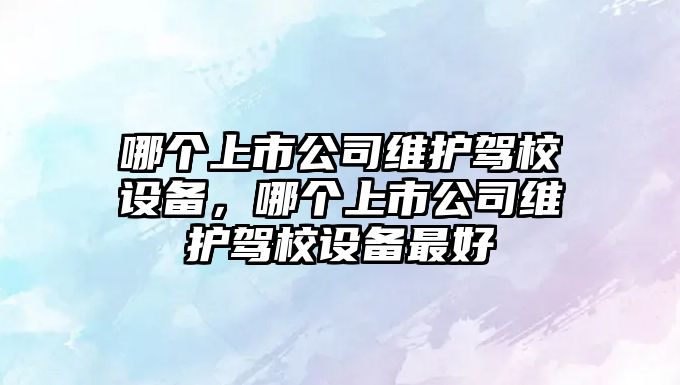 哪個(gè)上市公司維護駕校設備，哪個(gè)上市公司維護駕校設備最好