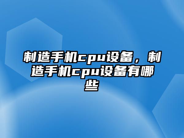 制造手機cpu設備，制造手機cpu設備有哪些