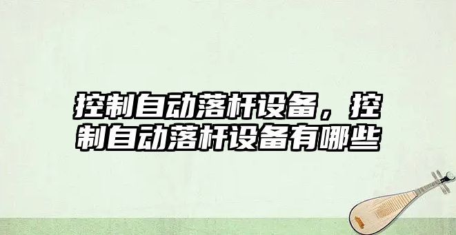 控制自動(dòng)落桿設備，控制自動(dòng)落桿設備有哪些