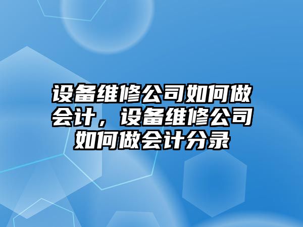 設備維修公司如何做會(huì )計，設備維修公司如何做會(huì )計分錄
