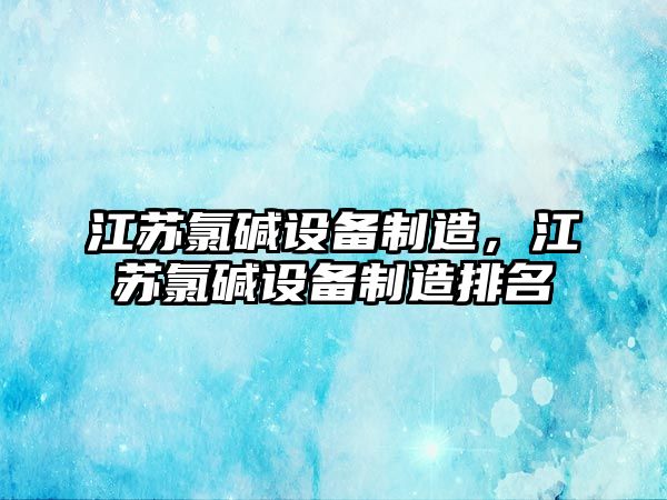 江蘇氯堿設備制造，江蘇氯堿設備制造排名
